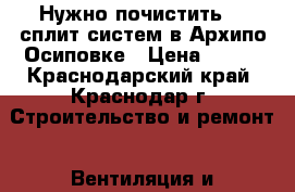 Нужно почистить 15 сплит систем в Архипо-Осиповке › Цена ­ 500 - Краснодарский край, Краснодар г. Строительство и ремонт » Вентиляция и кондиционирование   . Краснодарский край,Краснодар г.